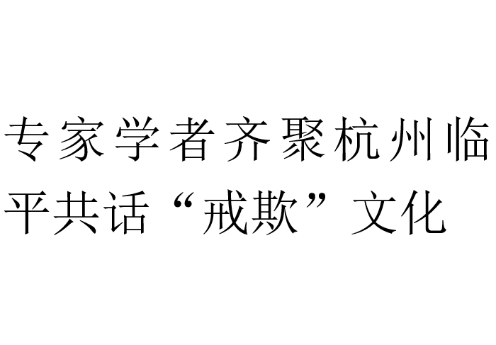 “专家学者齐聚杭州临平共话“戒欺”文化”-----转自新华财经浙江频道（章高渊、费彪）